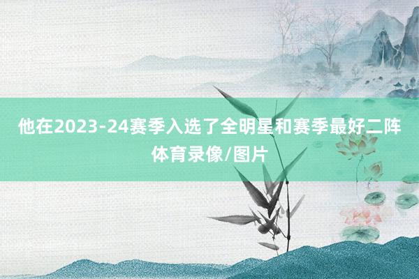 他在2023-24赛季入选了全明星和赛季最好二阵体育录像/图片