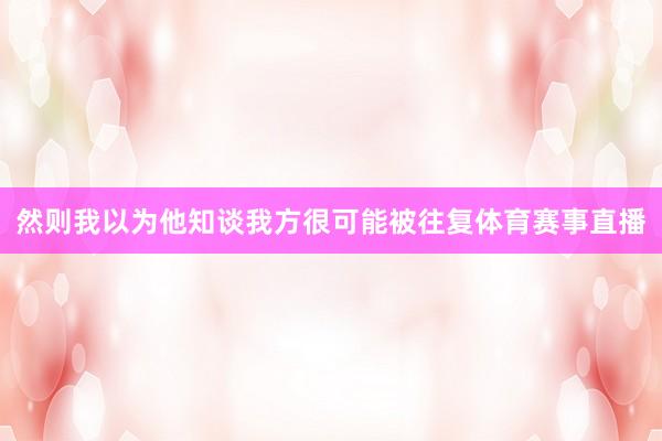 然则我以为他知谈我方很可能被往复体育赛事直播