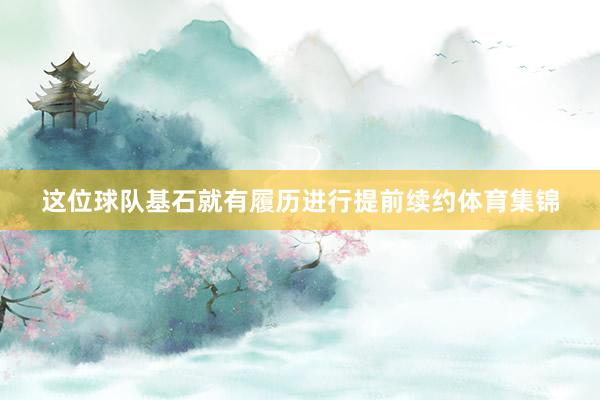 这位球队基石就有履历进行提前续约体育集锦