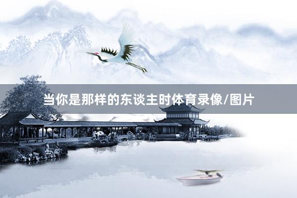 当你是那样的东谈主时体育录像/图片