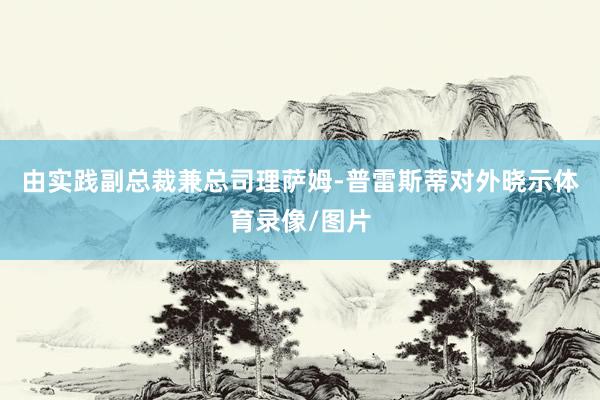 由实践副总裁兼总司理萨姆-普雷斯蒂对外晓示体育录像/图片