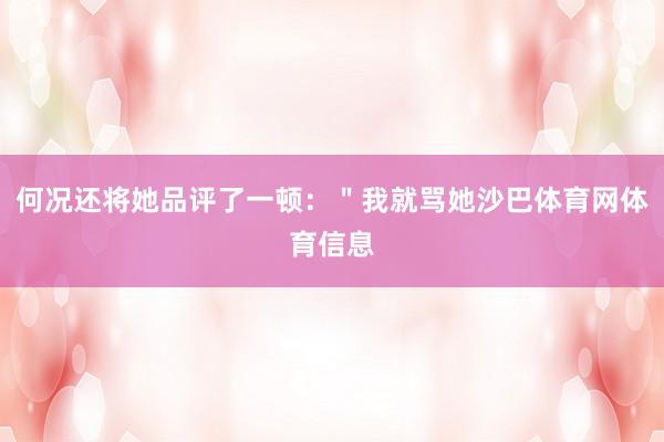 何况还将她品评了一顿：＂我就骂她沙巴体育网体育信息