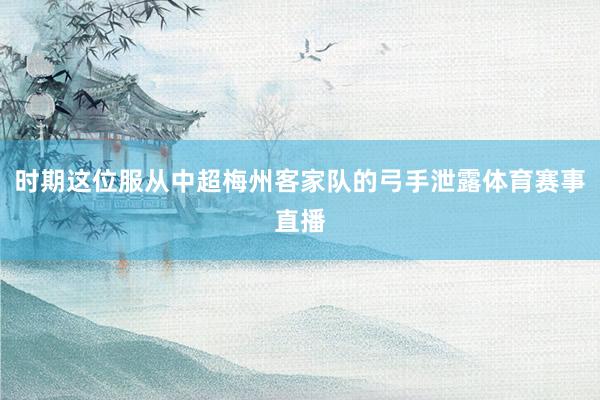 时期这位服从中超梅州客家队的弓手泄露体育赛事直播