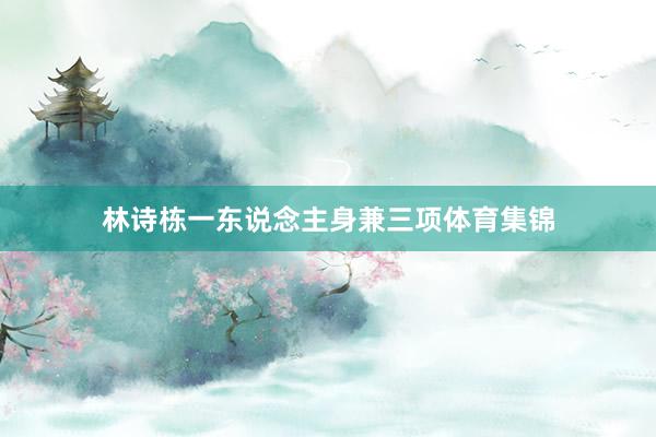 林诗栋一东说念主身兼三项体育集锦