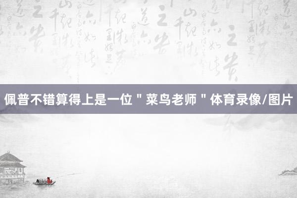 佩普不错算得上是一位＂菜鸟老师＂体育录像/图片