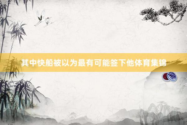 其中快船被以为最有可能签下他体育集锦