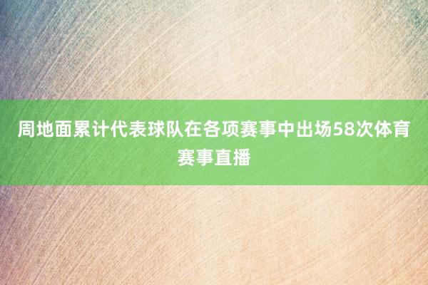 周地面累计代表球队在各项赛事中出场58次体育赛事直播