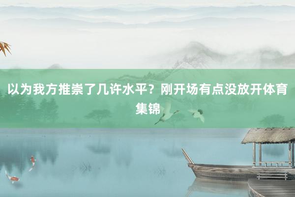 以为我方推崇了几许水平？刚开场有点没放开体育集锦