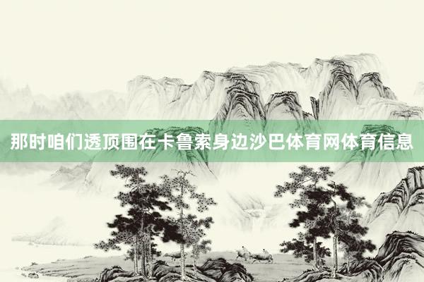 那时咱们透顶围在卡鲁索身边沙巴体育网体育信息
