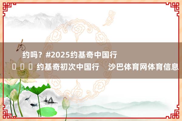 约吗？#2025约基奇中国行                        			约基奇初次中国行    沙巴体育网体育信息