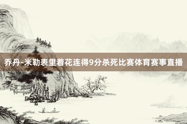 乔丹-米勒表里着花连得9分杀死比赛体育赛事直播