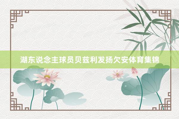 湖东说念主球员贝兹利发扬欠安体育集锦
