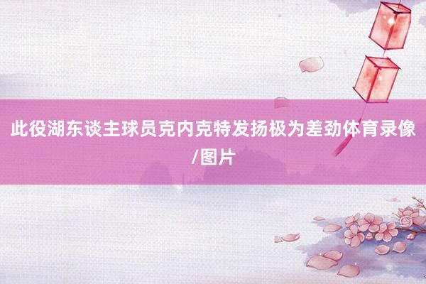 此役湖东谈主球员克内克特发扬极为差劲体育录像/图片