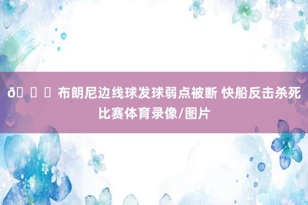 😑布朗尼边线球发球弱点被断 快船反击杀死比赛体育录像/图片