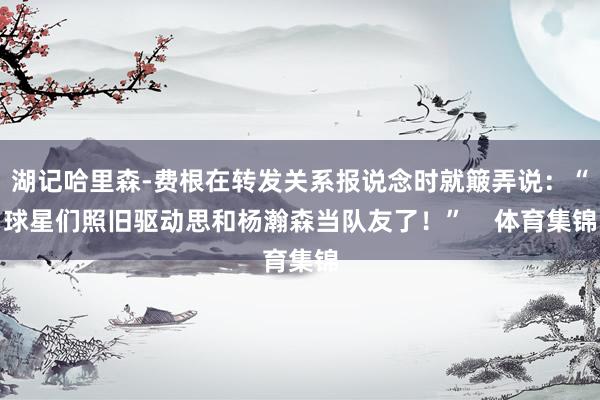 湖记哈里森-费根在转发关系报说念时就簸弄说：“球星们照旧驱动思和杨瀚森当队友了！”    体育集锦