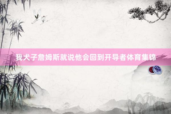 我犬子詹姆斯就说他会回到开导者体育集锦