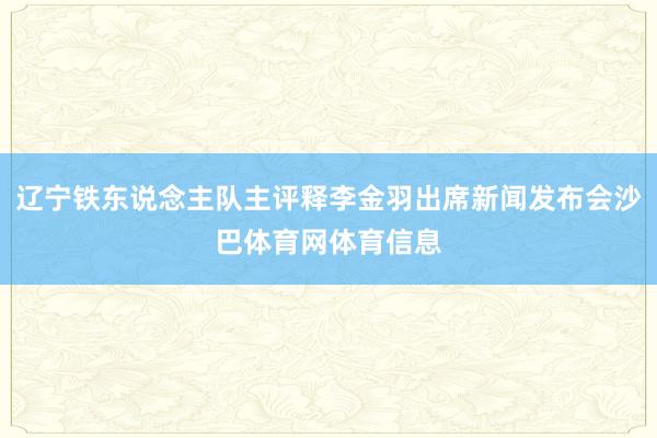 辽宁铁东说念主队主评释李金羽出席新闻发布会沙巴体育网体育信息