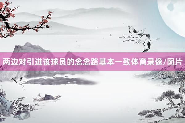 两边对引进该球员的念念路基本一致体育录像/图片