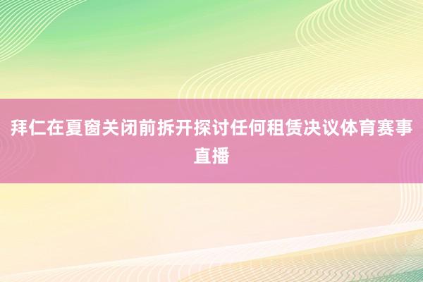 拜仁在夏窗关闭前拆开探讨任何租赁决议体育赛事直播
