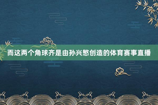 而这两个角球齐是由孙兴慜创造的体育赛事直播
