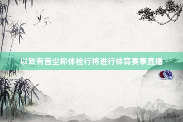 以致有音尘称体检行将进行体育赛事直播