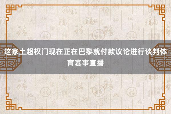 这家土超权门现在正在巴黎就付款议论进行谈判体育赛事直播