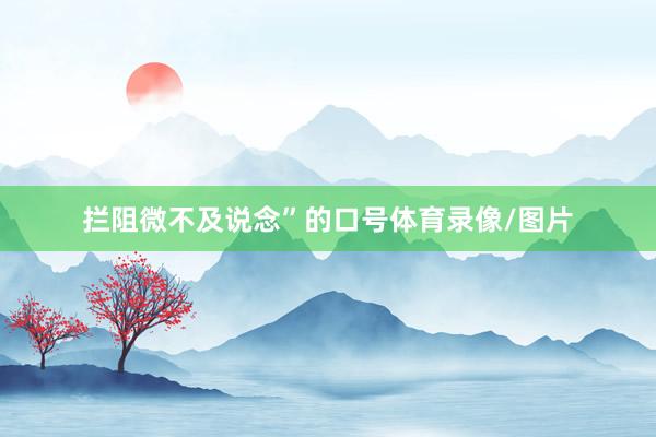 拦阻微不及说念”的口号体育录像/图片