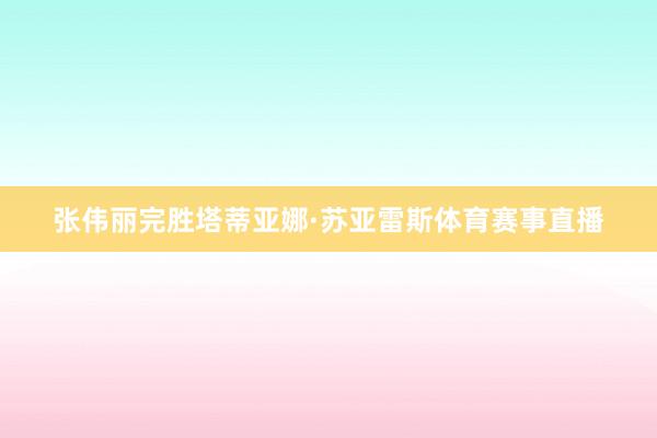 张伟丽完胜塔蒂亚娜·苏亚雷斯体育赛事直播