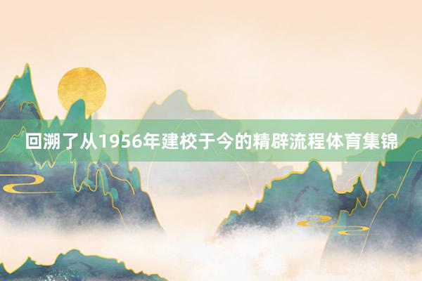 回溯了从1956年建校于今的精辟流程体育集锦