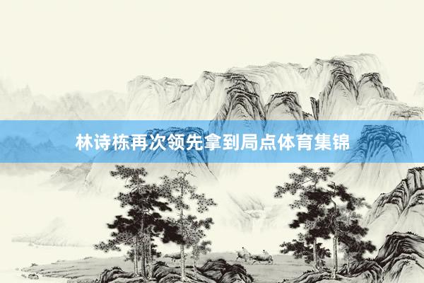 林诗栋再次领先拿到局点体育集锦