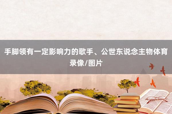 手脚领有一定影响力的歌手、公世东说念主物体育录像/图片