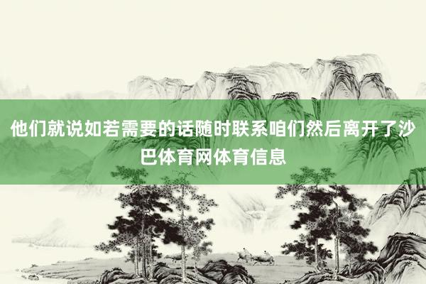 他们就说如若需要的话随时联系咱们然后离开了沙巴体育网体育信息