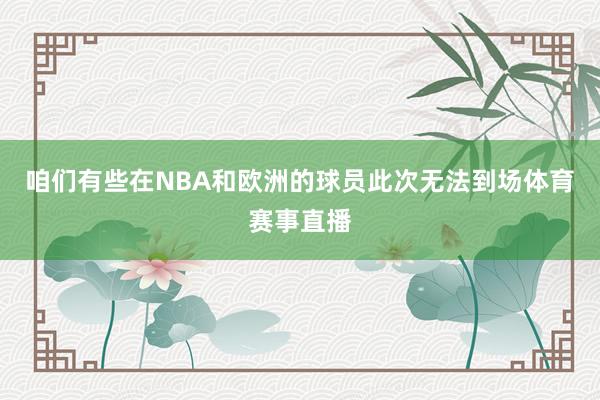 咱们有些在NBA和欧洲的球员此次无法到场体育赛事直播