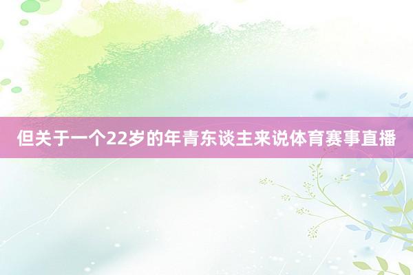 但关于一个22岁的年青东谈主来说体育赛事直播
