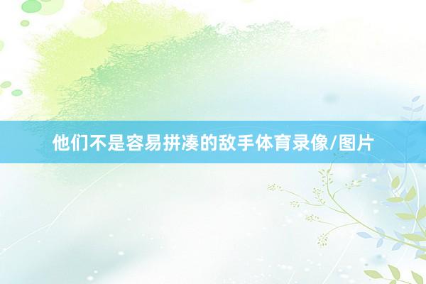 他们不是容易拼凑的敌手体育录像/图片