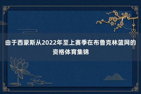 由于西蒙斯从2022年至上赛季在布鲁克林篮网的资格体育集锦