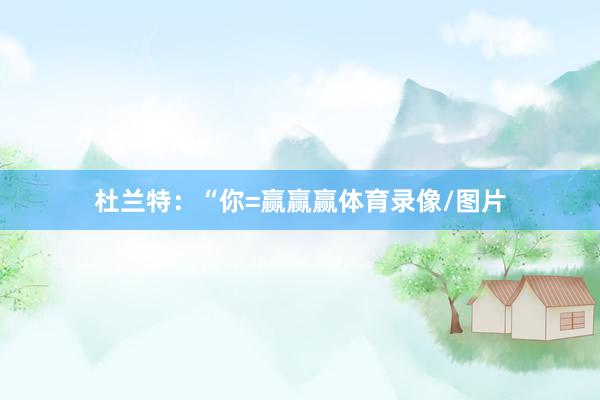 杜兰特：“你=赢赢赢体育录像/图片