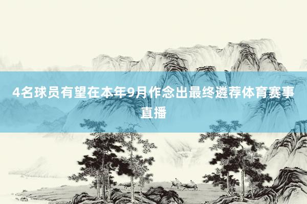 4名球员有望在本年9月作念出最终遴荐体育赛事直播