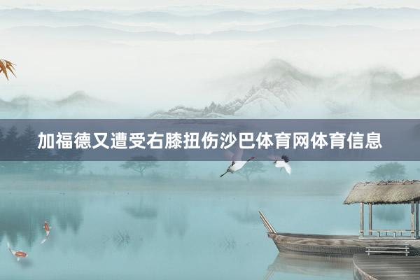 加福德又遭受右膝扭伤沙巴体育网体育信息
