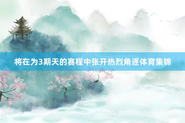 将在为3期天的赛程中张开热烈角逐体育集锦