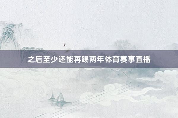 之后至少还能再踢两年体育赛事直播