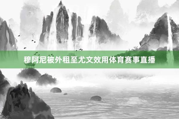 穆阿尼被外租至尤文效用体育赛事直播