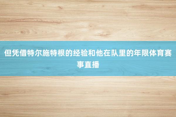 但凭借特尔施特根的经验和他在队里的年限体育赛事直播