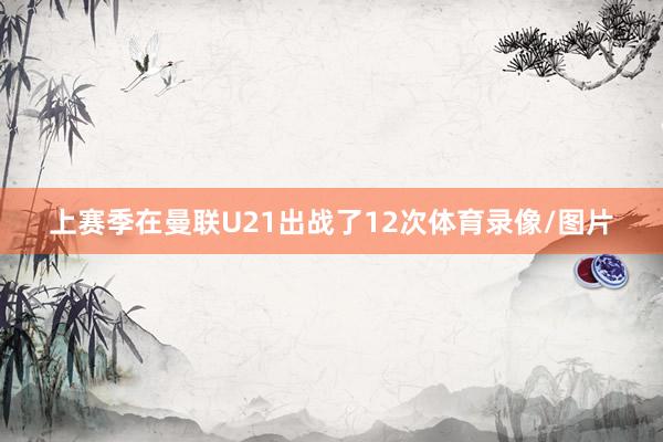 上赛季在曼联U21出战了12次体育录像/图片