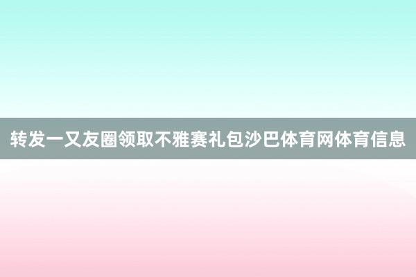 转发一又友圈领取不雅赛礼包沙巴体育网体育信息
