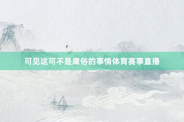 可见这可不是庸俗的事情体育赛事直播