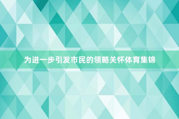 为进一步引发市民的领略关怀体育集锦