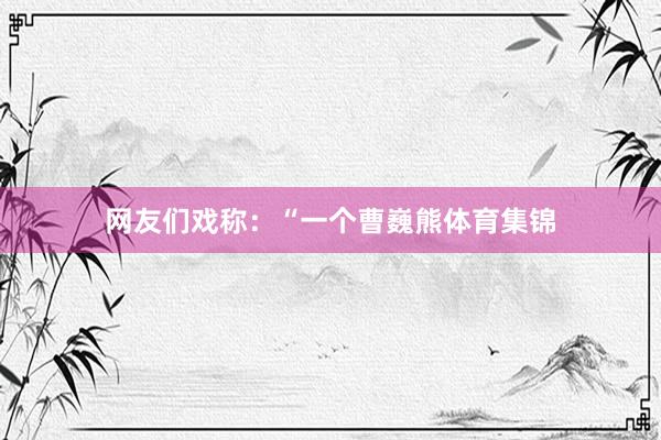 网友们戏称：“一个曹巍熊体育集锦
