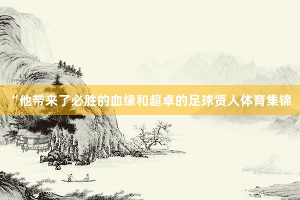 “他带来了必胜的血缘和超卓的足球贤人体育集锦