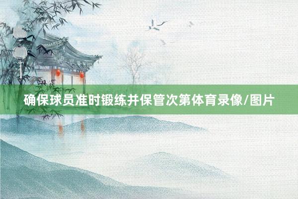 确保球员准时锻练并保管次第体育录像/图片